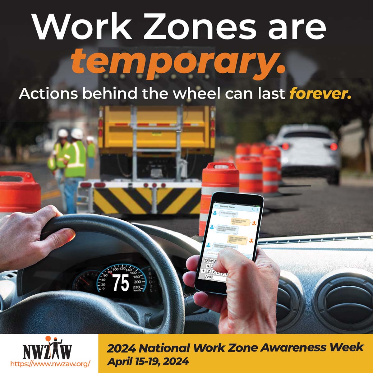 National Work Zone Awareness Week. Work Zones are temporary. Actions behind the wheel can last forever.